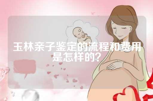 玉林亲子鉴定的流程和费用是怎样的？
