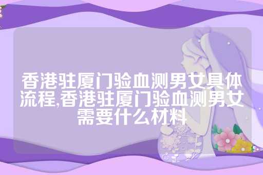 香港驻厦门验血测男女具体流程,香港驻厦门验血测男女需要什么材料