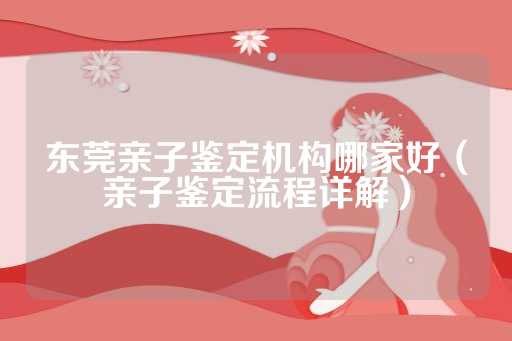 东莞亲子鉴定机构哪家好（亲子鉴定流程详解）