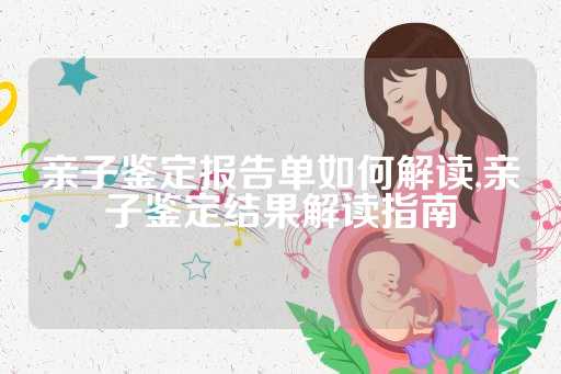 亲子鉴定报告单如何解读,亲子鉴定结果解读指南