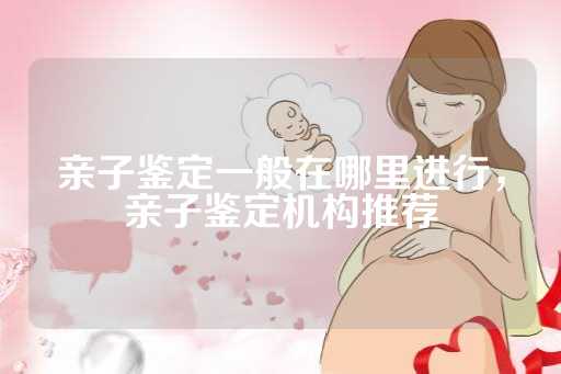 亲子鉴定一般在哪里进行，亲子鉴定机构推荐