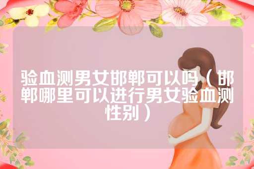 验血测男女邯郸可以吗（邯郸哪里可以进行男女验血测性别）