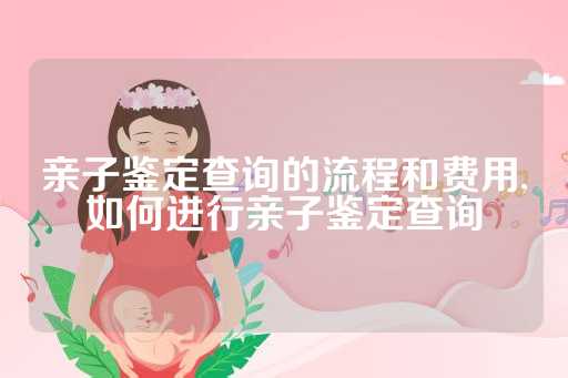 亲子鉴定查询的流程和费用,如何进行亲子鉴定查询