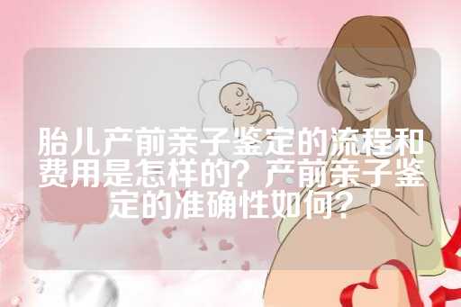 胎儿产前亲子鉴定的流程和费用是怎样的？产前亲子鉴定的准确性如何？