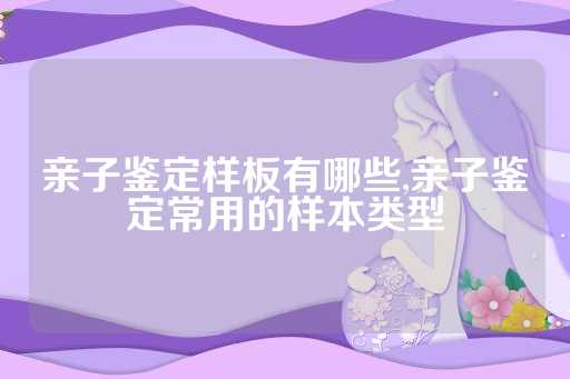 亲子鉴定样板有哪些,亲子鉴定常用的样本类型