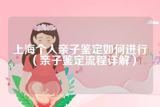 上海个人亲子鉴定如何进行（亲子鉴定流程详解）