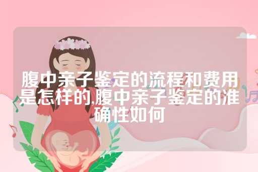 腹中亲子鉴定的流程和费用是怎样的,腹中亲子鉴定的准确性如何
