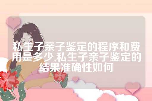 私生子亲子鉴定的程序和费用是多少,私生子亲子鉴定的结果准确性如何