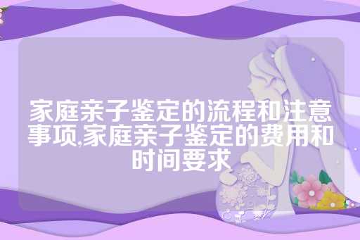 家庭亲子鉴定的流程和注意事项,家庭亲子鉴定的费用和时间要求