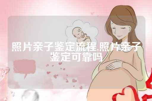 照片亲子鉴定流程,照片亲子鉴定可靠吗