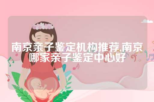 南京亲子鉴定机构推荐,南京哪家亲子鉴定中心好