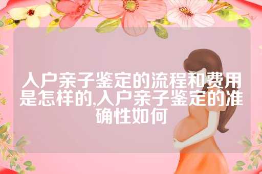 入户亲子鉴定的流程和费用是怎样的,入户亲子鉴定的准确性如何