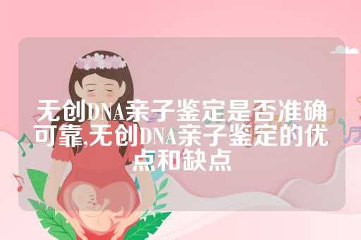 无创DNA亲子鉴定是否准确可靠,无创DNA亲子鉴定的优点和缺点