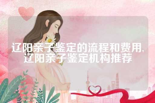 辽阳亲子鉴定的流程和费用,辽阳亲子鉴定机构推荐