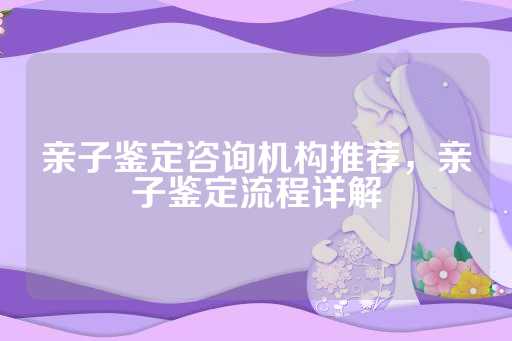亲子鉴定咨询机构推荐，亲子鉴定流程详解
