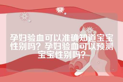 孕妇验血可以准确知道宝宝性别吗？孕妇验血可以预测宝宝性别吗？