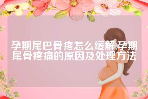 孕期尾巴骨疼怎么缓解,孕期尾骨疼痛的原因及处理方法