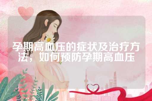 孕期高血压的症状及治疗方法，如何预防孕期高血压