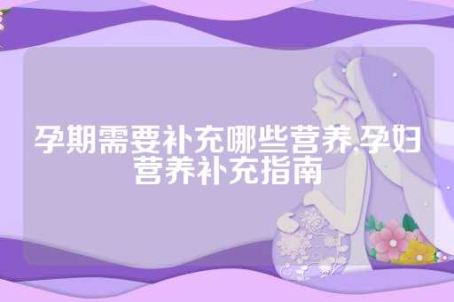 孕期需要补充哪些营养,孕妇营养补充指南