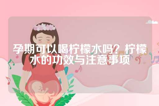孕期可以喝柠檬水吗？柠檬水的功效与注意事项