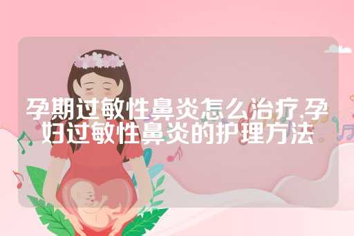 孕期过敏性鼻炎怎么治疗,孕妇过敏性鼻炎的护理方法
