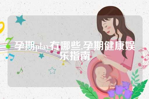 孕期play有哪些,孕期健康娱乐指南