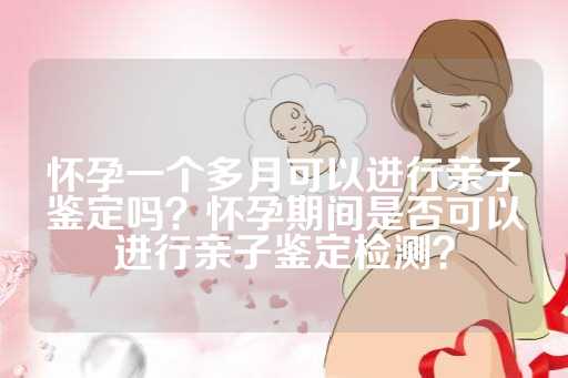怀孕一个多月可以进行亲子鉴定吗？怀孕期间是否可以进行亲子鉴定检测？