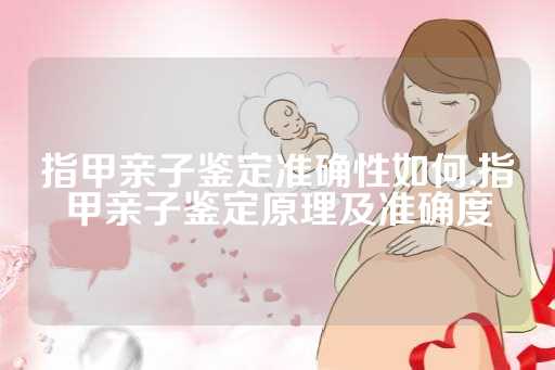 指甲亲子鉴定准确性如何,指甲亲子鉴定原理及准确度