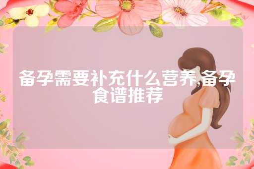 备孕需要补充什么营养,备孕食谱推荐