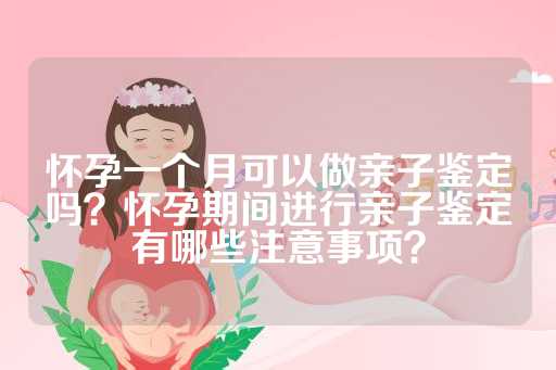 怀孕一个月可以做亲子鉴定吗？怀孕期间进行亲子鉴定有哪些注意事项？