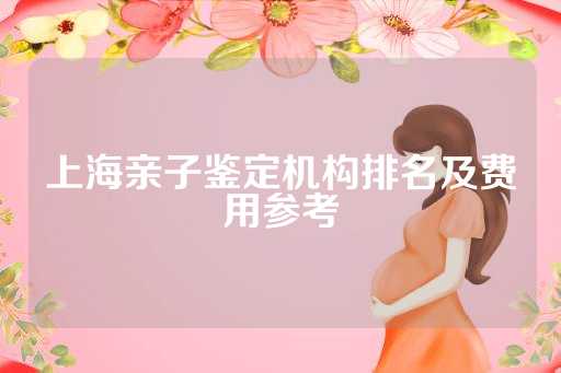 上海亲子鉴定机构排名及费用参考