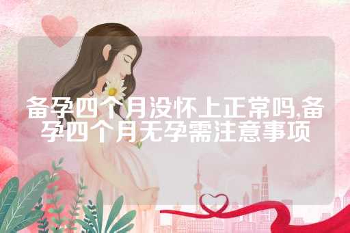 备孕四个月没怀上正常吗,备孕四个月无孕需注意事项