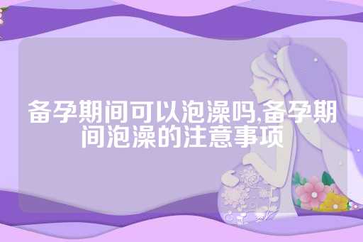 备孕期间可以泡澡吗,备孕期间泡澡的注意事项