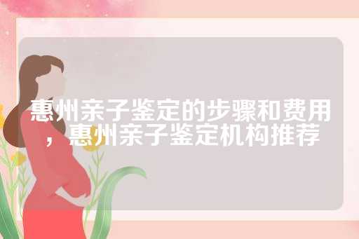 惠州亲子鉴定的步骤和费用，惠州亲子鉴定机构推荐