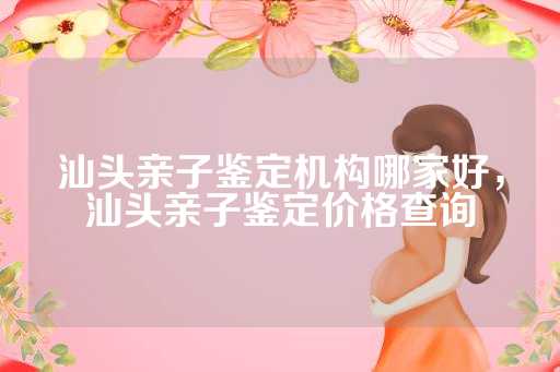 汕头亲子鉴定机构哪家好，汕头亲子鉴定价格查询