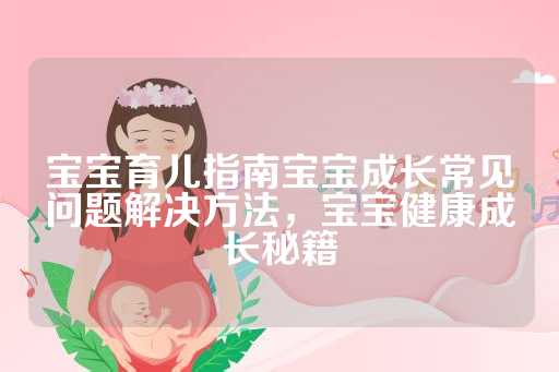 宝宝育儿指南宝宝成长常见问题解决方法，宝宝健康成长秘籍