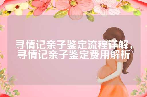 寻情记亲子鉴定流程详解，寻情记亲子鉴定费用解析