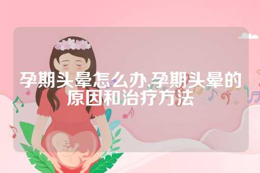 孕期头晕怎么办,孕期头晕的原因和治疗方法