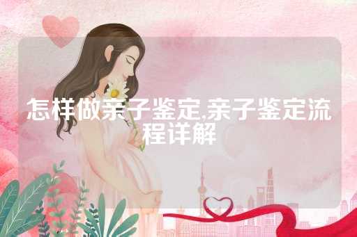 怎样做亲子鉴定,亲子鉴定流程详解
