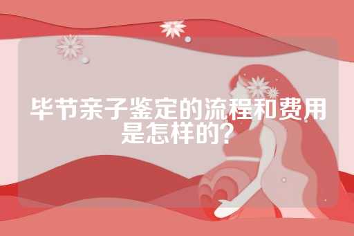 毕节亲子鉴定的流程和费用是怎样的？